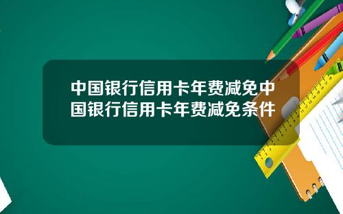 中国银行信用卡年费减免中国银行信用卡年费减免条件