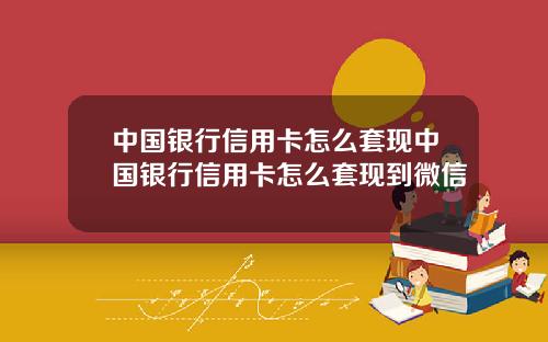 中国银行信用卡怎么套现中国银行信用卡怎么套现到微信