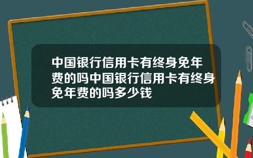 中国银行信用卡有终身免年费的吗中国银行信用卡有终身免年费的吗多少钱