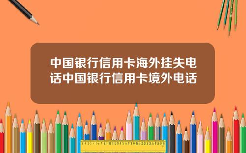 中国银行信用卡海外挂失电话中国银行信用卡境外电话