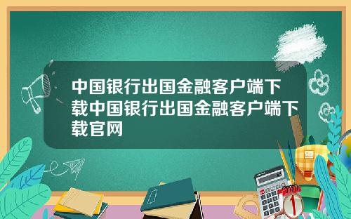 中国银行出国金融客户端下载中国银行出国金融客户端下载官网