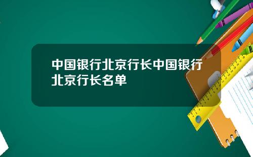 中国银行北京行长中国银行北京行长名单