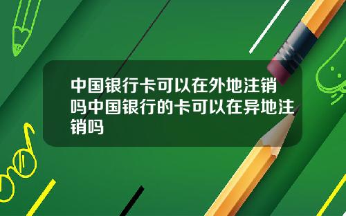 中国银行卡可以在外地注销吗中国银行的卡可以在异地注销吗