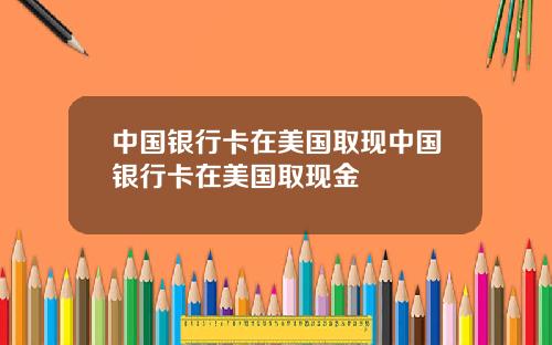 中国银行卡在美国取现中国银行卡在美国取现金