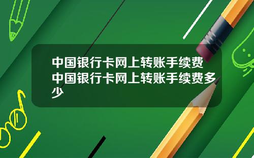 中国银行卡网上转账手续费中国银行卡网上转账手续费多少
