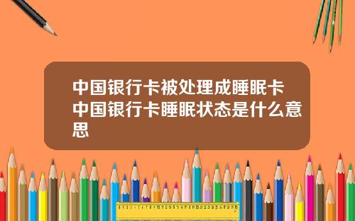 中国银行卡被处理成睡眠卡中国银行卡睡眠状态是什么意思