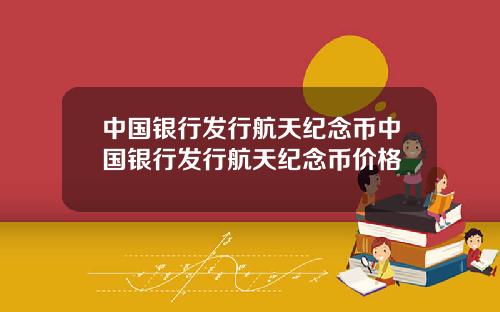 中国银行发行航天纪念币中国银行发行航天纪念币价格