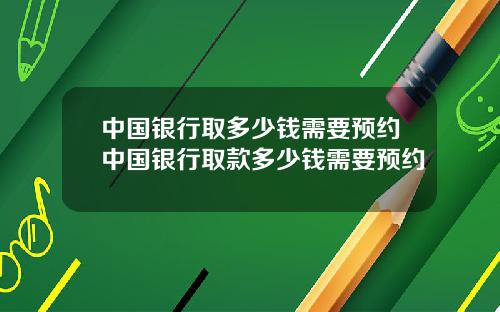 中国银行取多少钱需要预约中国银行取款多少钱需要预约