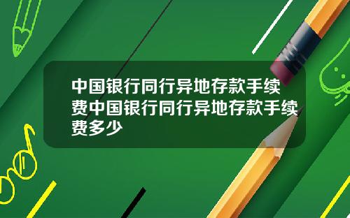中国银行同行异地存款手续费中国银行同行异地存款手续费多少