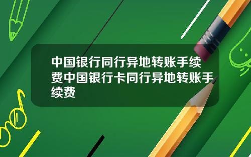 中国银行同行异地转账手续费中国银行卡同行异地转账手续费