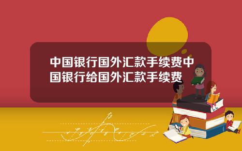 中国银行国外汇款手续费中国银行给国外汇款手续费