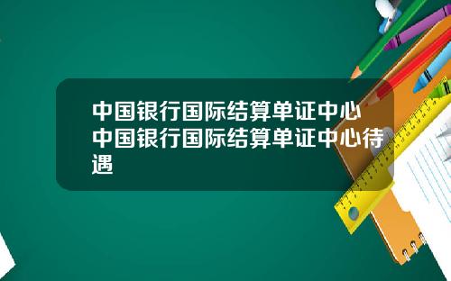 中国银行国际结算单证中心中国银行国际结算单证中心待遇