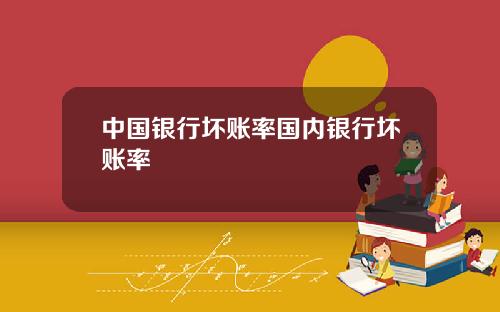 中国银行坏账率国内银行坏账率