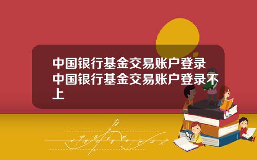 中国银行基金交易账户登录中国银行基金交易账户登录不上