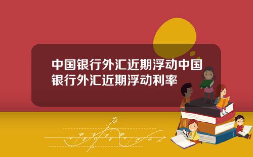 中国银行外汇近期浮动中国银行外汇近期浮动利率