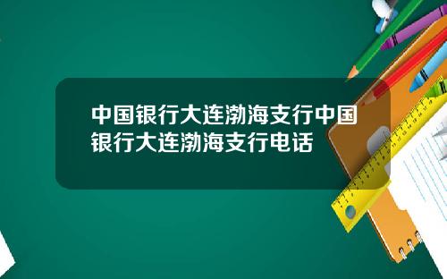 中国银行大连渤海支行中国银行大连渤海支行电话