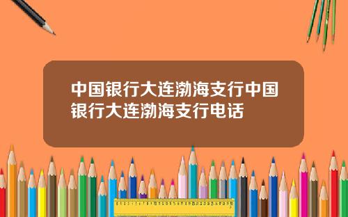 中国银行大连渤海支行中国银行大连渤海支行电话