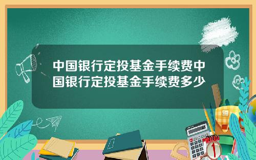 中国银行定投基金手续费中国银行定投基金手续费多少