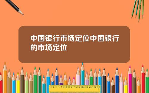 中国银行市场定位中国银行的市场定位
