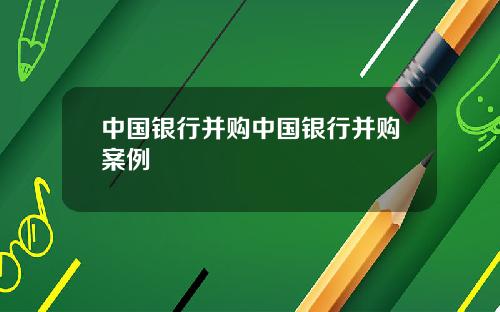 中国银行并购中国银行并购案例