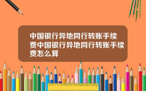 中国银行异地同行转账手续费中国银行异地同行转账手续费怎么算