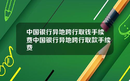 中国银行异地跨行取钱手续费中国银行异地跨行取款手续费