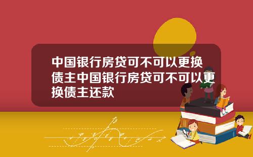 中国银行房贷可不可以更换债主中国银行房贷可不可以更换债主还款