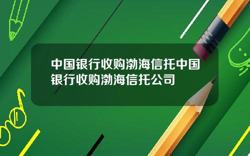 中国银行收购渤海信托中国银行收购渤海信托公司