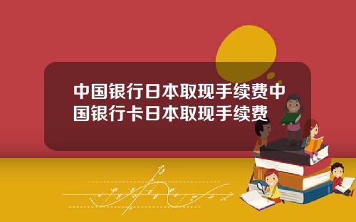 中国银行日本取现手续费中国银行卡日本取现手续费