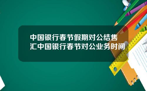 中国银行春节假期对公结售汇中国银行春节对公业务时间