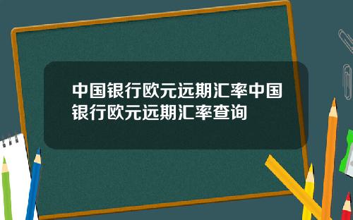 中国银行欧元远期汇率中国银行欧元远期汇率查询