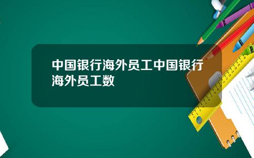中国银行海外员工中国银行海外员工数