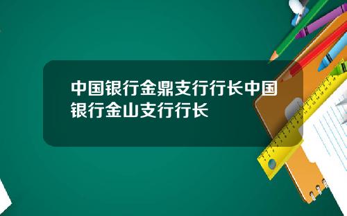 中国银行金鼎支行行长中国银行金山支行行长