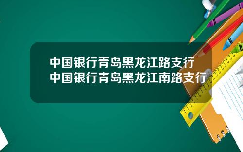 中国银行青岛黑龙江路支行中国银行青岛黑龙江南路支行