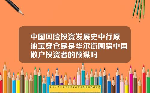 中国风险投资发展史中行原油宝穿仓是是华尔街围猎中国散户投资者的预谋吗