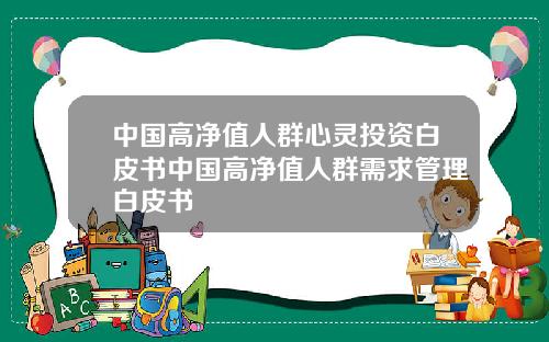 中国高净值人群心灵投资白皮书中国高净值人群需求管理白皮书