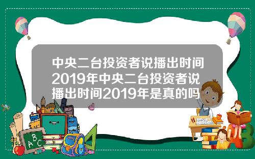 中央二台投资者说播出时间2019年中央二台投资者说播出时间2019年是真的吗