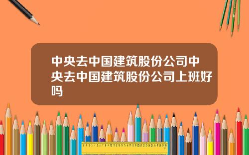 中央去中国建筑股份公司中央去中国建筑股份公司上班好吗