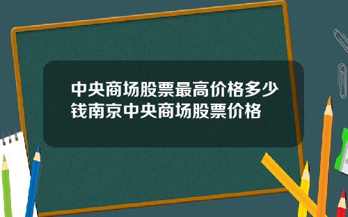 中央商场股票最高价格多少钱南京中央商场股票价格