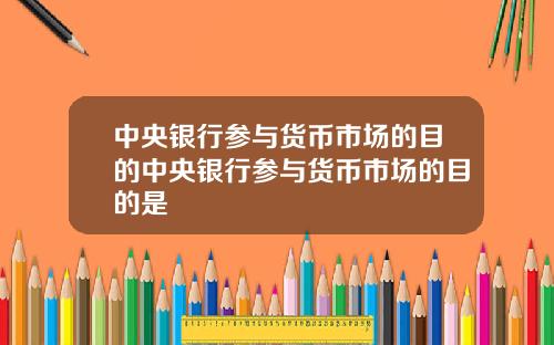 中央银行参与货币市场的目的中央银行参与货币市场的目的是