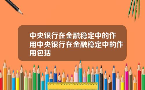 中央银行在金融稳定中的作用中央银行在金融稳定中的作用包括