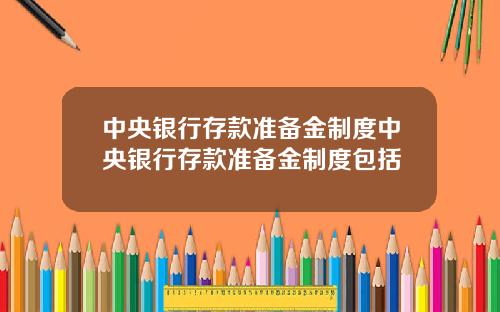 中央银行存款准备金制度中央银行存款准备金制度包括