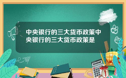 中央银行的三大货币政策中央银行的三大货币政策是
