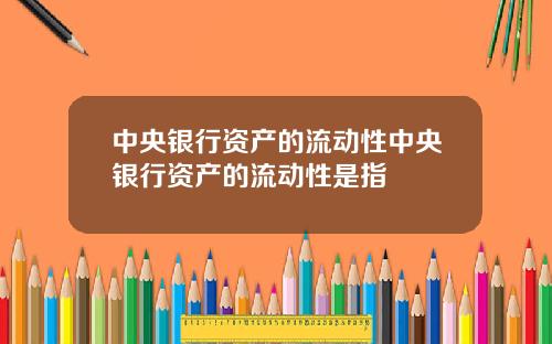 中央银行资产的流动性中央银行资产的流动性是指