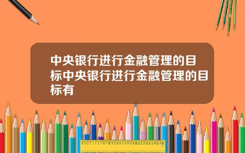 中央银行进行金融管理的目标中央银行进行金融管理的目标有