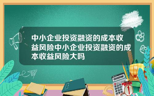 中小企业投资融资的成本收益风险中小企业投资融资的成本收益风险大吗