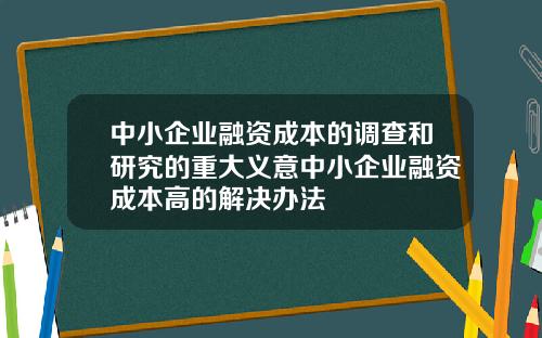 中小企业融资成本的调查和研究的重大义意中小企业融资成本高的解决办法