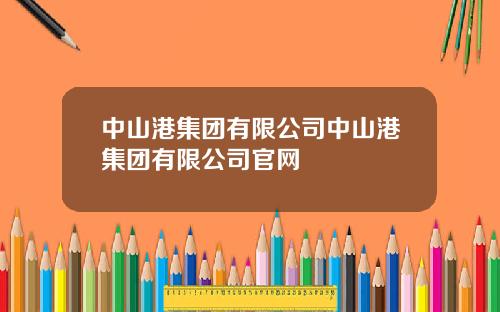 中山港集团有限公司中山港集团有限公司官网