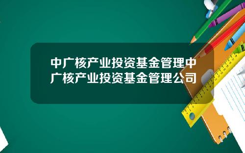 中广核产业投资基金管理中广核产业投资基金管理公司