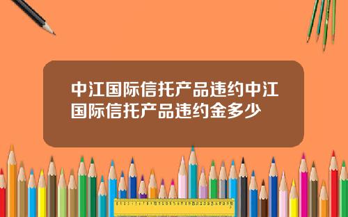中江国际信托产品违约中江国际信托产品违约金多少